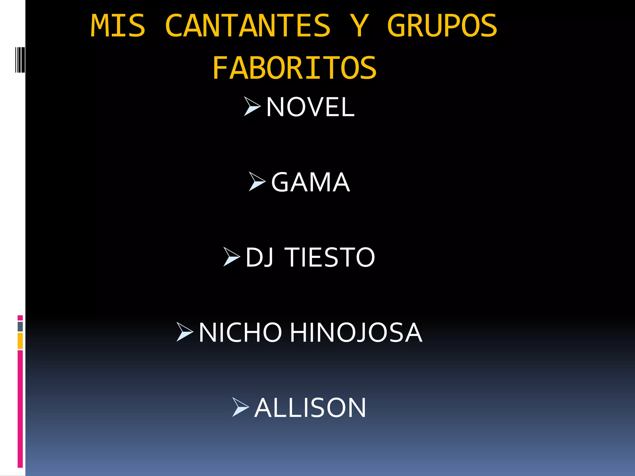 MIS CANTANTES Y GRUPOS
      FABORITOS
         NOVEL

         GAMA

        DJ TIESTO

     NICHO HINOJOSA

        ALLISON
 
