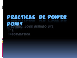 PRACTICAS DE POWER
POINT JOSE GENARO GTZ
Alumno:
1° L
INFORMATICA
 