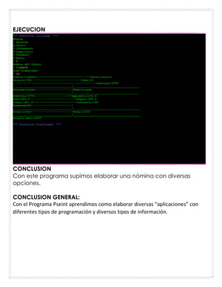 EJECUCION
CONCLUSION
Con este programa supimos elaborar una nómina con diversas
opciones.
CONCLUSION GENERAL:
Con el Programa Pseint aprendimos como elaborar diversas “aplicaciones” con
diferentes tipos de programación y diversos tipos de información.
 