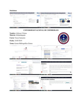 Sinónimos
UNIVERSIDAD NACIONAL DE CHIMBORAZO
Nombre: Jeferson Vilema
Materia: Infopedagogía
Curso: Tercer Semestre
Fecha: 16/05/2019
Tema: Gestor Bibliográfico Zotero
 