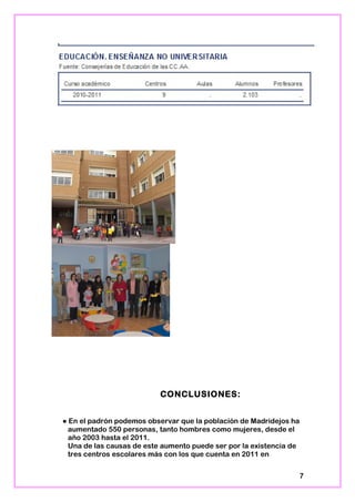 CONCLUSIONES:
● En el padrón podemos observar que la población de Madridejos ha
aumentado 550 personas, tanto hombres como mujeres, desde el
año 2003 hasta el 2011.
Una de las causas de este aumento puede ser por la existencia de
tres centros escolares más con los que cuenta en 2011 en
7
 