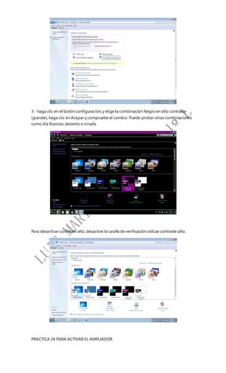 3.- haga clic en el botón configuración, y elige la combinación Negro en alto contraste
(grande), haga clic en Acepar y compruebe el cambio. Puede probar otras combinaciones
como día lluvioso,desierto o ciruela.
Para desactivar contraste alto, desactive la casilla de verificación utilizar contraste alto.
PRACTICA 24 PARA ACTIVAR EL AMPLIADOR
 