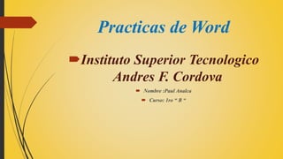 Practicas de Word
Instituto Superior Tecnologico
Andres F. Cordova
 Nombre :Paul Analca
 Curso: 1ro “ B “
 