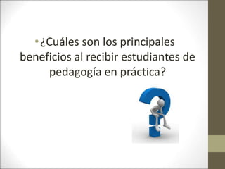 •¿Cuáles son los principales
beneficios al recibir estudiantes de
pedagogía en práctica?
 