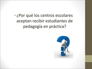 •¿Por qué los centros escolares
aceptan recibir estudiantes de
pedagogía en práctica?
 