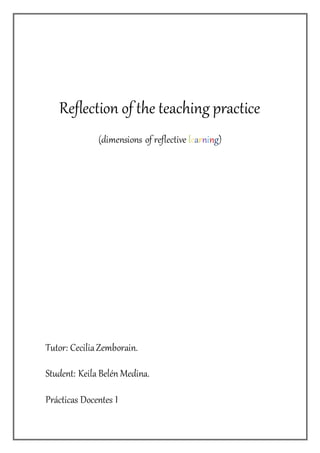 Reflection of the teaching practice
(dimensions of reflective learning)
Tutor: CeciliaZemborain.
Student: Keila Belén Medina.
Prácticas Docentes I
 