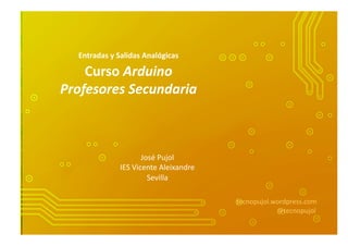 Entradas	
  y	
  Salidas	
  Analógicas	
  
Curso	
  Arduino	
  
Profesores	
  Secundaria	
  
José	
  Pujol	
  	
  
IES	
  ...