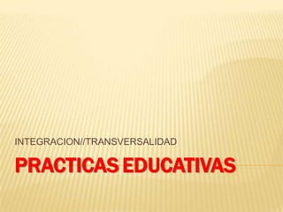 INTEGRACION//TRANSVERSALIDAD

PRACTICAS EDUCATIVAS
 