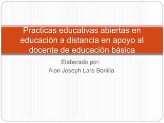 Practicas educativas abiertas en 
educación a distancia en apoyo al 
docente de educación básica 
Elaborado por: 
Alan Joseph Lara Bonilla 
 