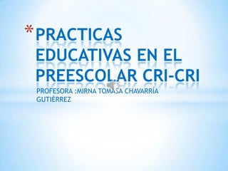 * PRACTICAS
 EDUCATIVAS EN EL
 PREESCOLAR CRI-CRI
 PROFESORA :MIRNA TOMASA CHAVARRÍA
 GUTIÉRREZ
 