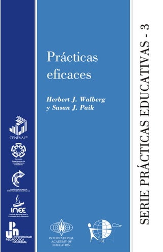 Herbert J. Walberg
y Susan J. Paik

CENEVAL®

Cinvestav
Departamento de
Investigaciones
Educativas

CONSEJO MEXICANO DE
INVESTIGACIÓN EDUCATIVA, A.C.

INTERNATIONAL
ACADEMY OF
EDUCATION

SERIE PRÁCTICAS EDUCATIVAS - 3

Prácticas
eficaces

 