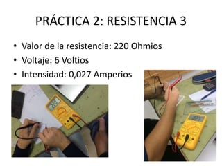 PRÁCTICA 2: RESISTENCIA 3
• Valor de la resistencia: 220 Ohmios
• Voltaje: 6 Voltios
• Intensidad: 0,027 Amperios
 