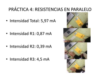 PRÁCTICA 4: RESISTENCIAS EN PARALELO
• Intensidad Total: 5,97 mA
• Intensidad R1: 0,87 mA
• Intensidad R2: 0,39 mA
• Intensidad R3: 4,5 mA
 