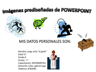 Imágenes prediseñadas de POWERPOINTMIS DATOS PERSONALES SON:Nombre: jorgeavila “el gallo”Edad:17Grado:4Grupo:``c”Capacitación: INFORMÁTICADomicilio: CALL: gabriellugoTeléfono: 8782095