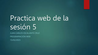Practica web de la
sesión 5
JUAN CARLOS ESCALANTE CRUZ
PROGRAMACIÓN WEB
15/02/2023
 
