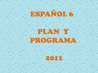 ESPAÑOL 6

 PLAN Y
PROGRAMA

   2011
 