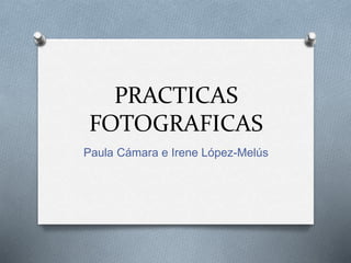 PRACTICAS
FOTOGRAFICAS
Paula Cámara e Irene López-Melús
 