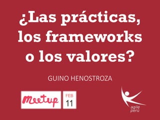 ¿Las prácticas,
los frameworks
o los valores?
GUINO HENOSTROZA
 