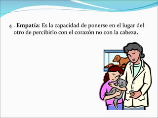 4 .  Empatía : Es la capacidad de ponerse en el lugar del otro de percibirlo con el corazón no con la cabeza . 