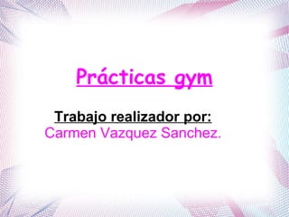 Prácticas gym
Trabajo realizador por:
Carmen Vazquez Sanchez.
 