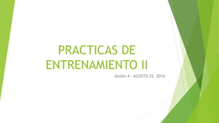 PRACTICAS DE
ENTRENAMIENTO II
Sesión 4 – AGOSTO 25, 2016
 