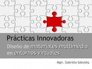 Prácticas Innovadoras Diseño de   materiales   multimedia   en  entornos virtuales Mgtr. Gabriela Sabulsky 