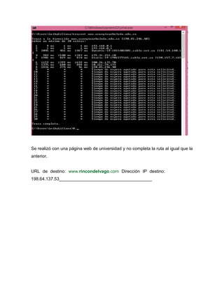 Se realizó con una página web de universidad y no completa la ruta al igual que la
anterior.
URL de destino: www.rincondelvago.com Dirección IP destino:
198.64.137.53______________________________________
 