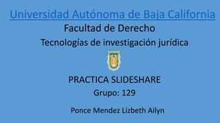Tecnologías de investigación jurídica
PRACTICA SLIDESHARE
Universidad Autónoma de Baja California
Facultad de Derecho
Grupo: 129
Ponce Mendez Lizbeth Ailyn
 