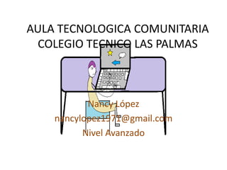 AULA TECNOLOGICA COMUNITARIA
 COLEGIO TECNICO LAS PALMAS



           Nancy López
    nancylopez1971@gmail.com
          Nivel Avanzado
 
