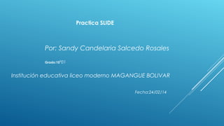 Practica SLIDE

Por: Sandy Candelaria Salcedo Rosales
Grado:10º01

Institución educativa liceo moderno MAGANGUE BOLIVAR
Fecha:24/02/14

 