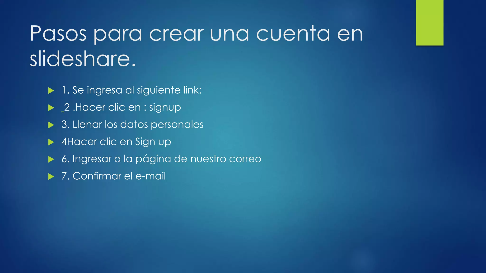 Pasos para crear una cuenta en
slideshare.
 1. Se ingresa al siguiente link:
 2 .Hacer clic en : signup
 3. Llenar los datos personales
 4Hacer clic en Sign up
 6. Ingresar a la página de nuestro correo
 7. Confirmar el e-mail
 