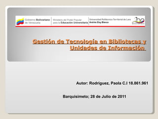 Gestión de Tecnología en Bibliotecas y Unidades de Información  Autor: Rodríguez, Paola C.I 18.861.961 Barquisimeto; 28 de Julio de 2011  