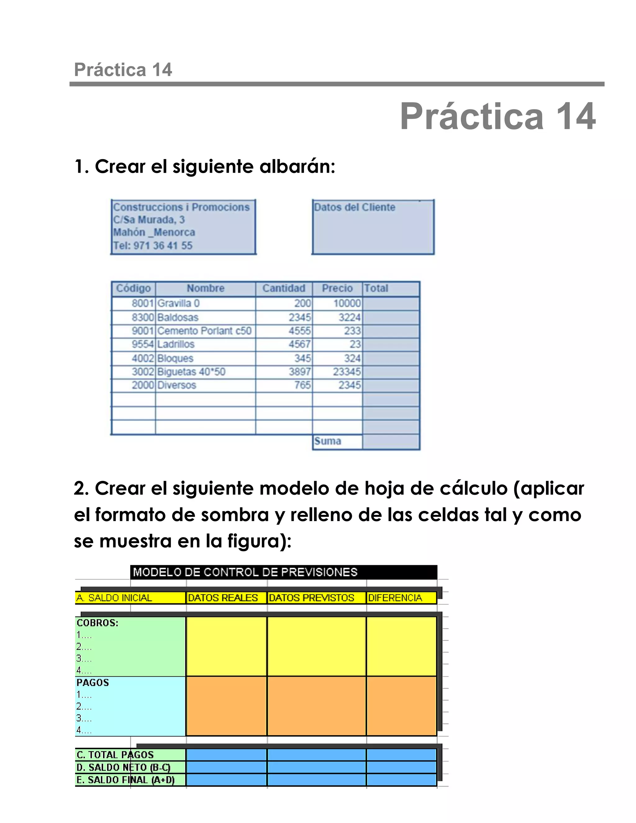 Práctica 14

                                   Práctica 14
1. Crear el siguiente albarán:




2. Crear el siguiente modelo de hoja de cálculo (aplicar
el formato de sombra y relleno de las celdas tal y como
se muestra en la figura):
 