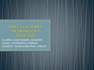 ALUMNO:LUQUE MAMANI , EDUARDO
CURSO : INFORMATICA JURIDICA
DOCENTE : PAJUELO BELTRAN , CARLOS
 