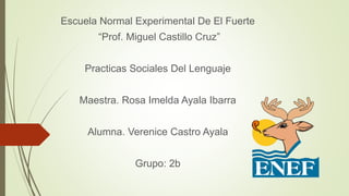 Escuela Normal Experimental De El Fuerte
“Prof. Miguel Castillo Cruz”
Practicas Sociales Del Lenguaje
Maestra. Rosa Imelda Ayala Ibarra
Alumna. Verenice Castro Ayala
Grupo: 2b
 