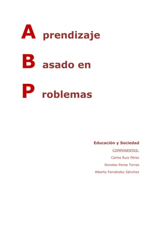 A   prendizaje


B   asado en


P   roblemas



               Educación y Sociedad
                        COMPONENTES:

                        Carlos Ruiz Pérez

                    Doroteo Perea Torres

               Alberto Fernández Sánchez
 