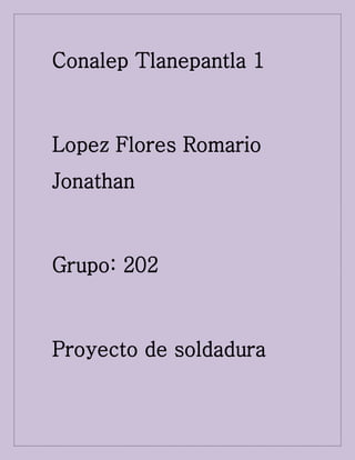 Conalep Tlanepantla 1
Lopez Flores Romario
Jonathan
Grupo: 202
Proyecto de soldadura
 