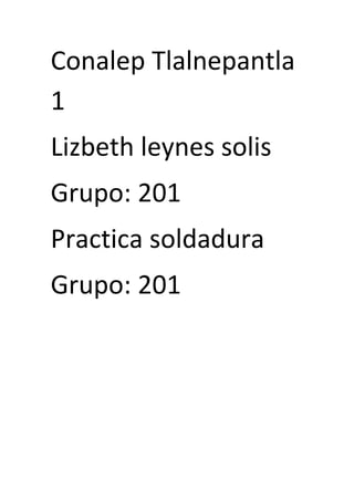 Conalep Tlalnepantla
1
Lizbeth leynes solis
Grupo: 201
Practica soldadura
Grupo: 201
 