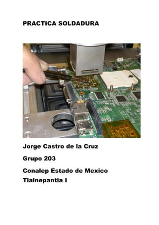 PRACTICA SOLDADURA
Jorge Castro de la Cruz
Grupo 203
Conalep Estado de Mexico
Tlalnepantla I
 