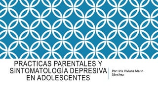 PRACTICAS PARENTALES Y
SINTOMATOLOGÍA DEPRESIVA
EN ADOLESCENTES
Por: Iris Viviana Marin
Sánchez
 