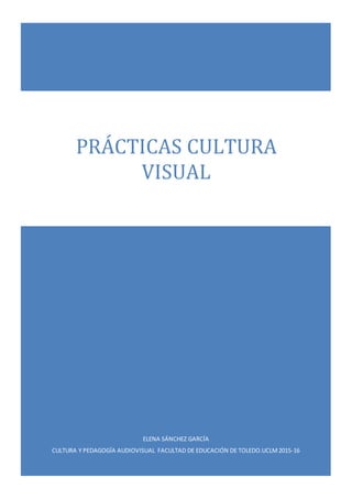 ELENA SÁNCHEZ GARCÍA
CULTURA Y PEDAGOGÍA AUDIOVISUAL FACULTAD DE EDUCACIÓN DE TOLEDO.UCLM2015-16
PRÁCTICAS CULTURA
VISUAL
 