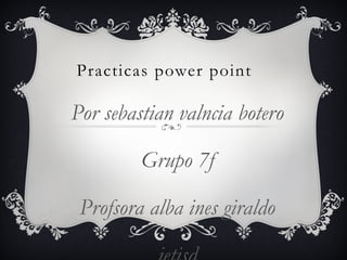 Practicas power point

Por sebastian valncia botero

         Grupo 7f

 Profsora alba ines giraldo
 