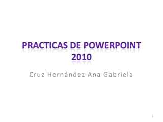 Practicas de PowerPoint 2010 Cruz Hernández Ana Gabriela 1 