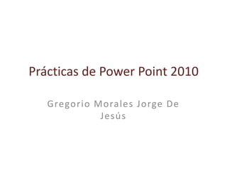 Prácticas de Power Point 2010 Gregorio Morales Jorge De Jesús 