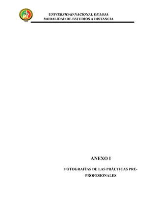 UNIVERSIDAD NACIONAL DE LOJA
MODALIDAD DE ESTUDIOS A DISTANCIA
ANEXO I
FOTOGRAFÍAS DE LAS PRÁCTICAS PRE-
PROFESIONALES
 