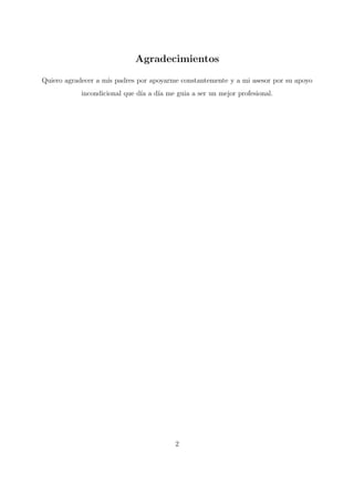 Agradecimientos
Quiero agradecer a m´ıs padres por apoyarme constantemente y a mi asesor por su apoyo
incondicional que d´ıa a d´ıa me guia a ser un mejor profesional.
2
 