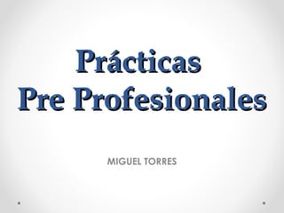 PrácticasPrácticas
Pre ProfesionalesPre Profesionales
MIGUEL TORRES
 