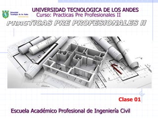 Curso: Practicas Pre Profesionales II
UNIVERSIDAD TECNOLOGICA DE LOS ANDES
Escuela Académico Profesional de Ingeniería Civil
Clase 01
 