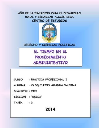 AÑO DE LA INVERSION PARA EL DESARROLLO 
RURAL Y SEGURIDAD ALIMENTARIA 
CENTRO DE ESTUDIOS 
DERECHO Y CIENCIAS POLITICAS 
CURSO : PRACTICA PROFESIONAL I 
ALUMNA : CASQUI RIOS AMANDA VALVINA 
SEMESTRE : VIII 
SECCION : “UNICA” 
TAREA : 3 
2014 
 