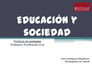 Educación y
      sociedad
   Prácticas de pedagogía
Profesora: Purificación Cruz




                               Triana Rodríguez Magdaleno
                                   2ºB Magisterio Ed. Infantil
 